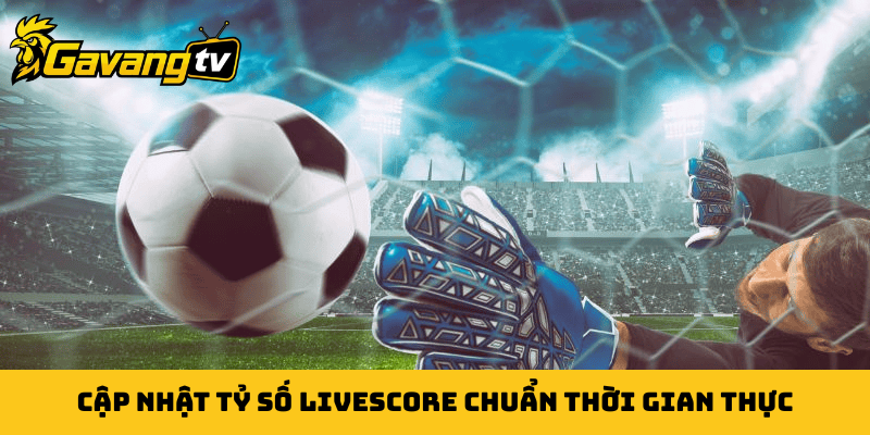 Cập nhật tỷ số livescore chuẩn thời gian thực