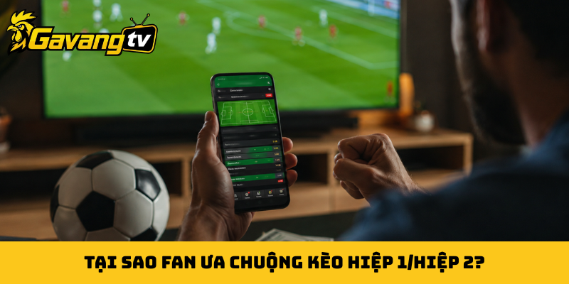 Tại sao fan ưa chuộng kèo hiệp 1/hiệp 2?