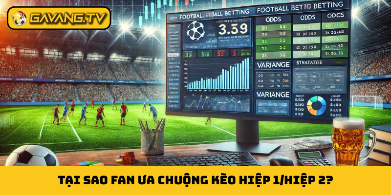 Tại sao fan ưa chuộng kèo hiệp 1/hiệp 2?