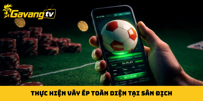 Thực hiện vây ép toàn diện tại sân địch